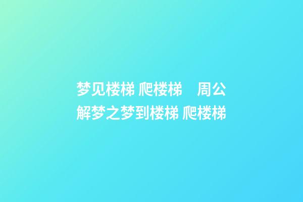 梦见楼梯 爬楼梯　周公解梦之梦到楼梯 爬楼梯